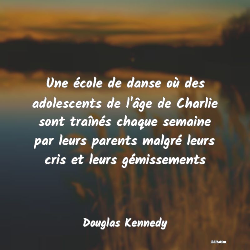 Belle Citation - Une école de danse où des adolescents de l'âge de Charlie sont traînés chaque semaine par leurs parents malgré leurs cris et leurs gémissements - Douglas Kennedy