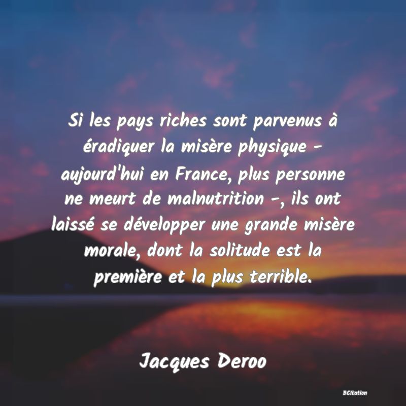 image de citation: Si les pays riches sont parvenus à éradiquer la misère physique - aujourd'hui en France, plus personne ne meurt de malnutrition -, ils ont laissé se développer une grande misère morale, dont la solitude est la première et la plus terrible.