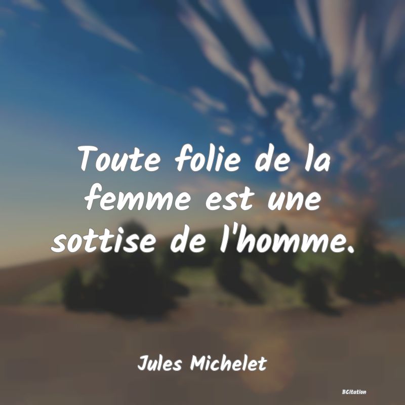 Belle Citation - Toute folie de la femme est une sottise de l'homme. - Jules Michelet