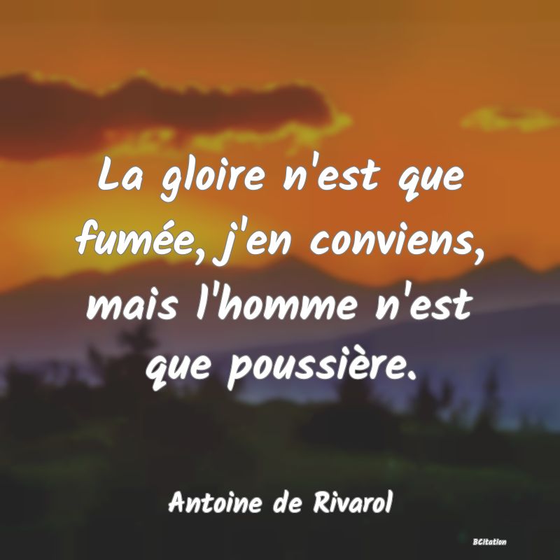 Belle Citation - La gloire n'est que fumée, j'en conviens, mais l'homme n'est que poussière. - Antoine de Rivarol