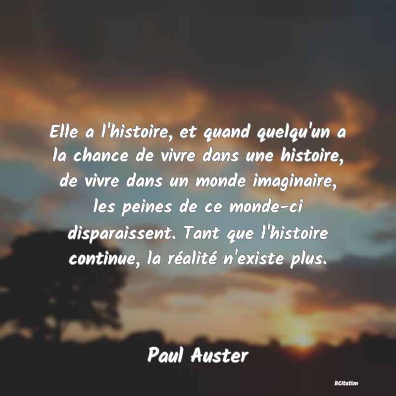 image de citation: Elle a l'histoire, et quand quelqu'un a la chance de vivre dans une histoire, de vivre dans un monde imaginaire, les peines de ce monde-ci disparaissent. Tant que l'histoire continue, la réalité n'existe plus.