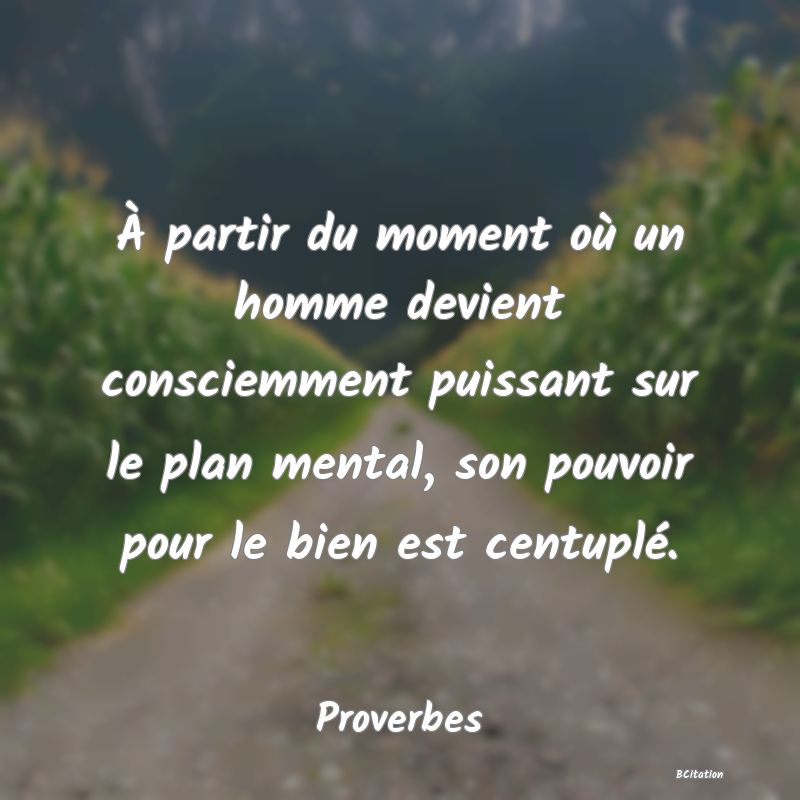 Belle Citation - À partir du moment où un homme devient consciemment puissant sur le plan mental, son pouvoir pour le bien est centuplé. - Proverbes
