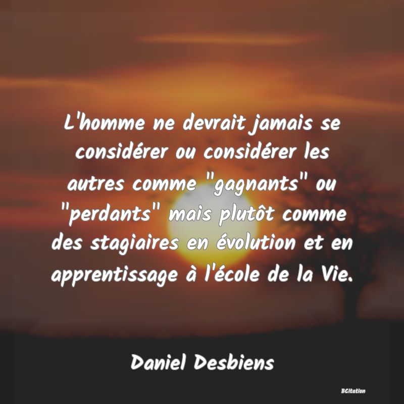 image de citation: L'homme ne devrait jamais se considérer ou considérer les autres comme  gagnants  ou  perdants  mais plutôt comme des stagiaires en évolution et en apprentissage à l'école de la Vie.