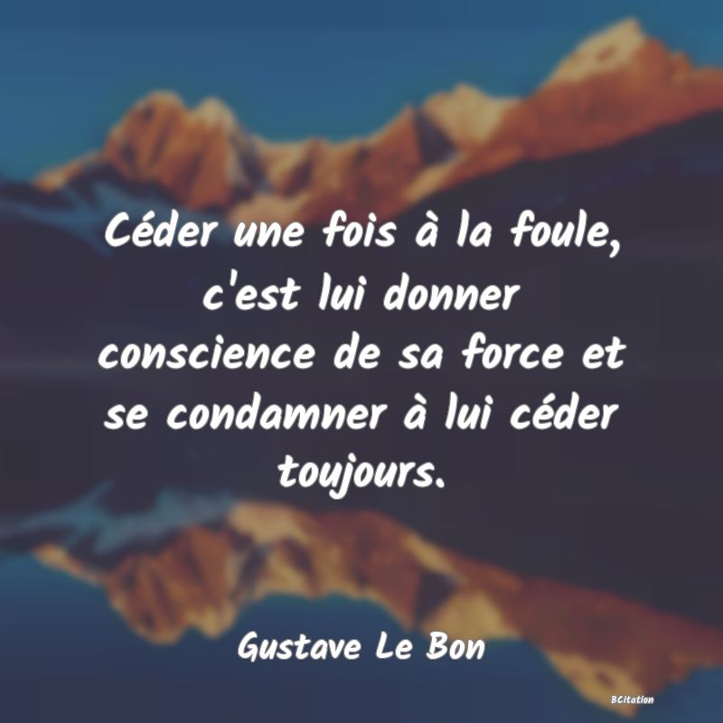 image de citation: Céder une fois à la foule, c'est lui donner conscience de sa force et se condamner à lui céder toujours.