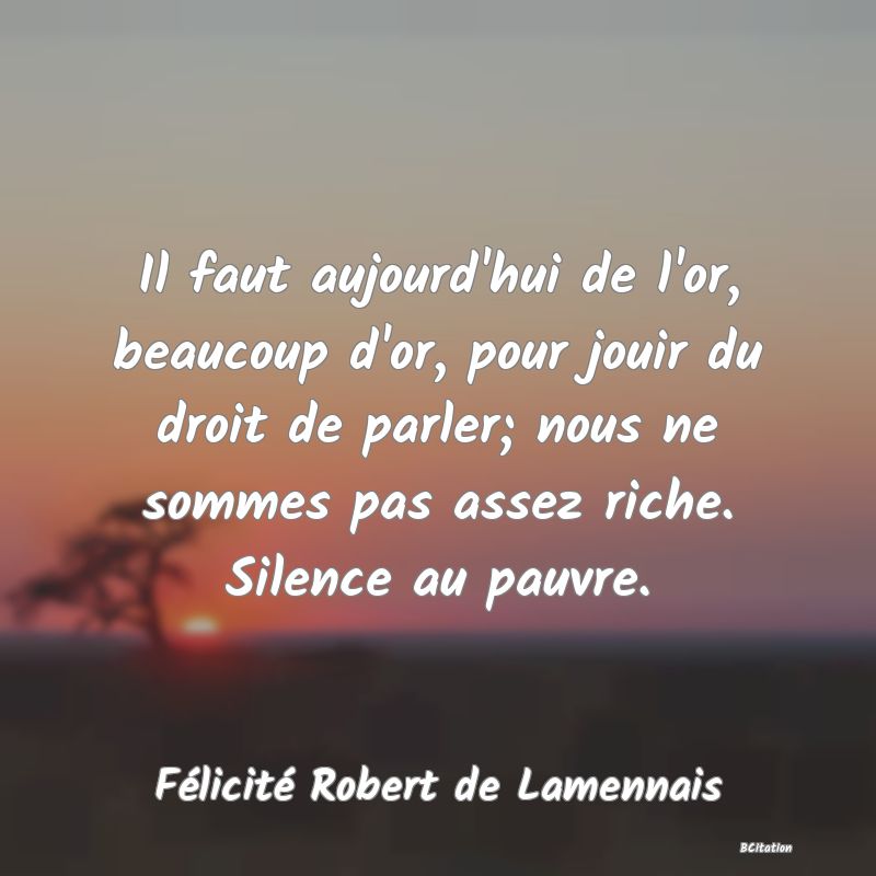 image de citation: Il faut aujourd'hui de l'or, beaucoup d'or, pour jouir du droit de parler; nous ne sommes pas assez riche. Silence au pauvre.