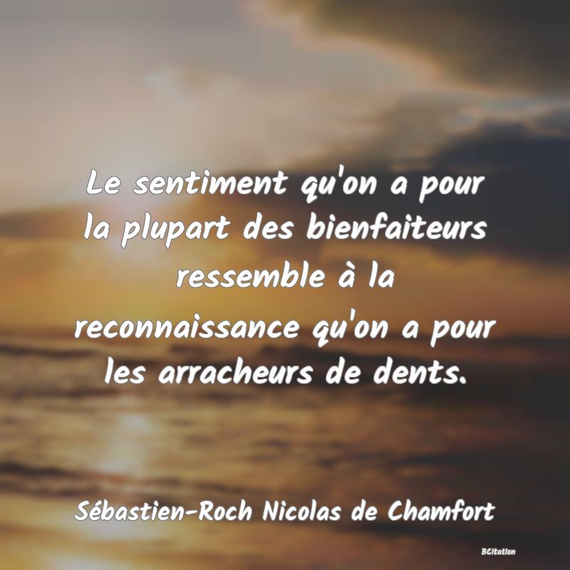 image de citation: Le sentiment qu'on a pour la plupart des bienfaiteurs ressemble à la reconnaissance qu'on a pour les arracheurs de dents.