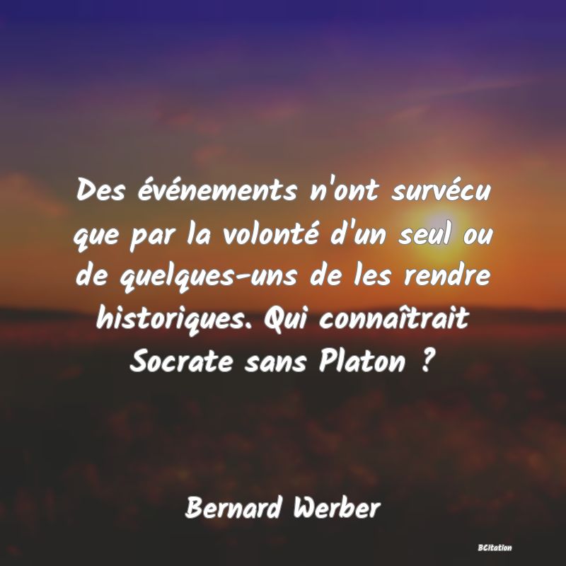 image de citation: Des événements n'ont survécu que par la volonté d'un seul ou de quelques-uns de les rendre historiques. Qui connaîtrait Socrate sans Platon ?