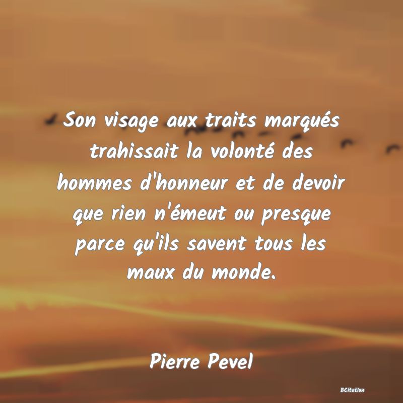 image de citation: Son visage aux traits marqués trahissait la volonté des hommes d'honneur et de devoir que rien n'émeut ou presque parce qu'ils savent tous les maux du monde.