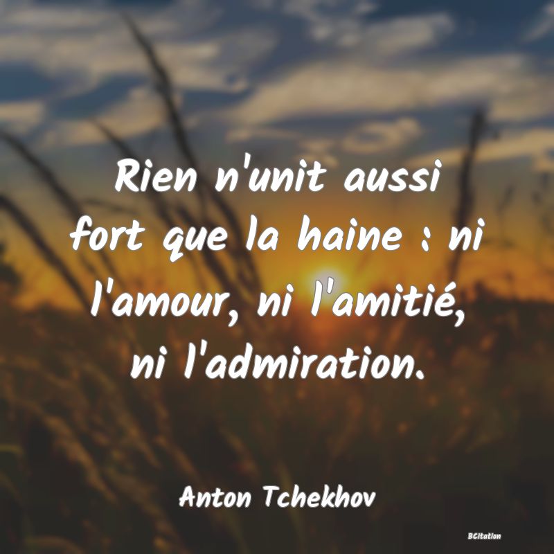 Belle Citation - Rien n'unit aussi fort que la haine : ni l'amour, ni l'amitié, ni l'admiration. - Anton Tchekhov