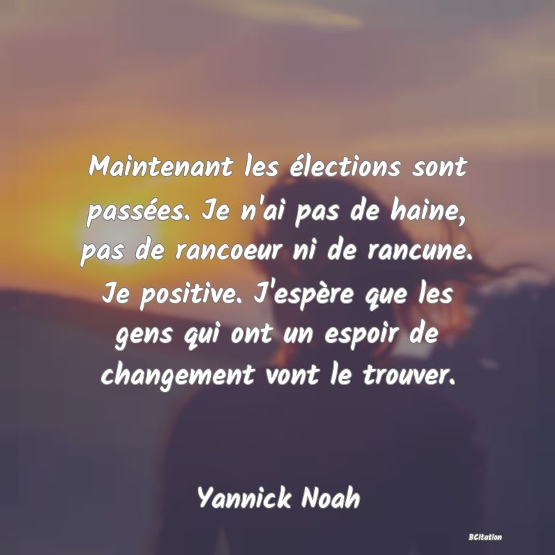 image de citation: Maintenant les élections sont passées. Je n'ai pas de haine, pas de rancoeur ni de rancune. Je positive. J'espère que les gens qui ont un espoir de changement vont le trouver.