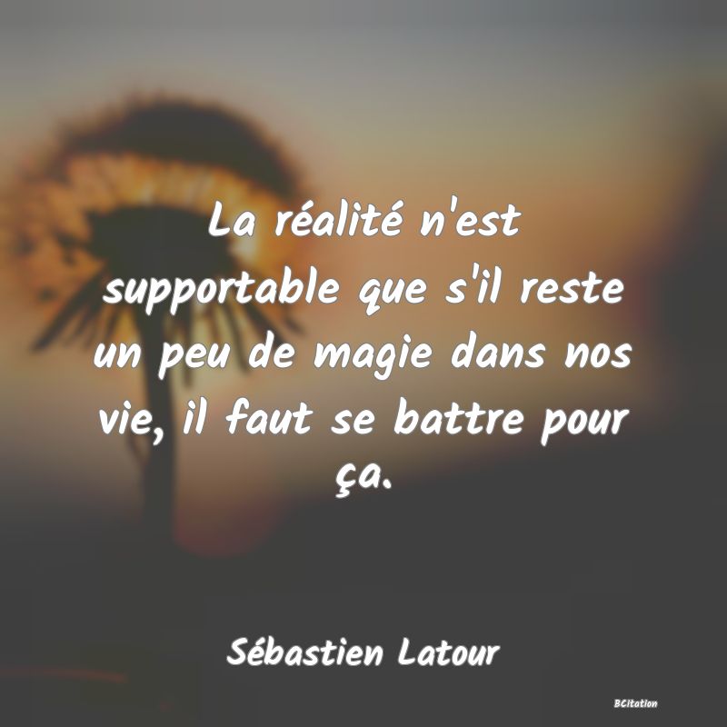 Belle Citation - La réalité n'est supportable que s'il reste un peu de magie dans nos vie, il faut se battre pour ça. - Sébastien Latour