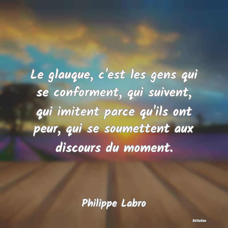 image de citation: Le glauque, c'est les gens qui se conforment, qui suivent, qui imitent parce qu'ils ont peur, qui se soumettent aux discours du moment.