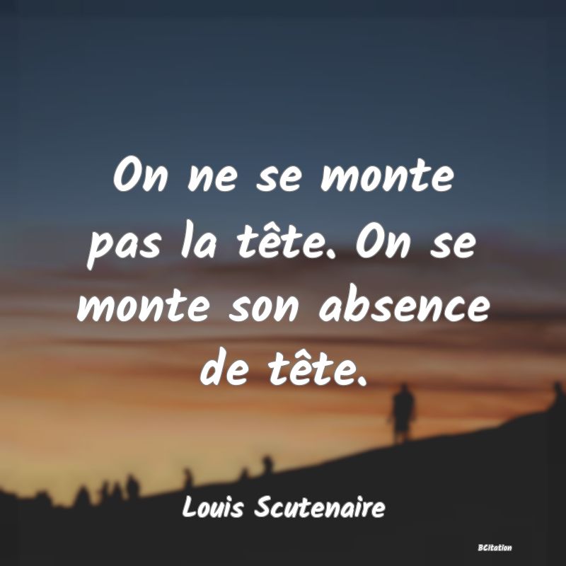 image de citation: On ne se monte pas la tête. On se monte son absence de tête.