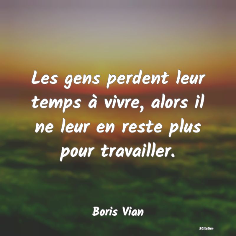 image de citation: Les gens perdent leur temps à vivre, alors il ne leur en reste plus pour travailler.