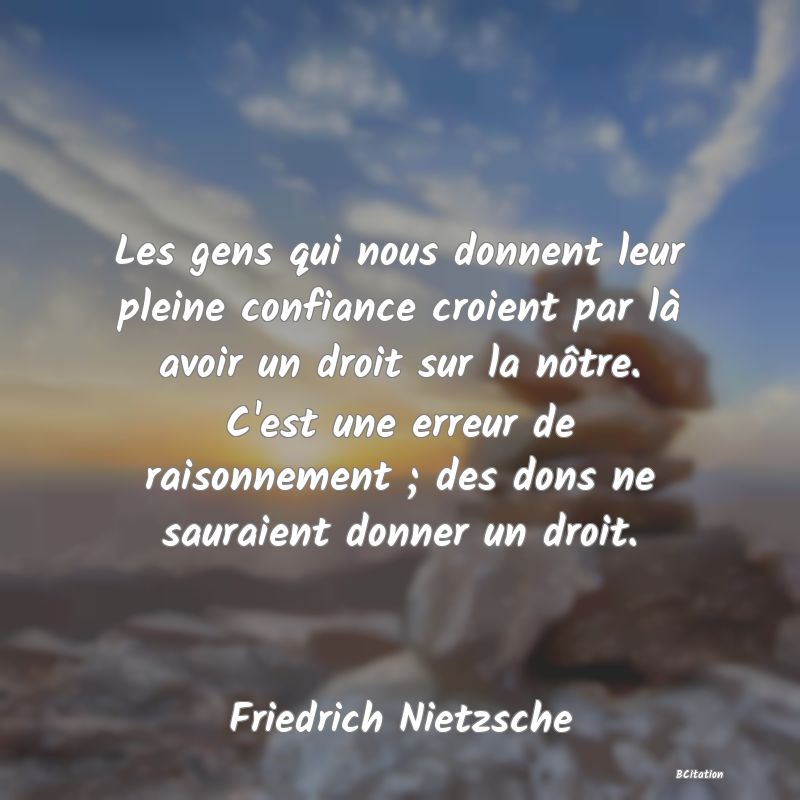 image de citation: Les gens qui nous donnent leur pleine confiance croient par là avoir un droit sur la nôtre. C'est une erreur de raisonnement ; des dons ne sauraient donner un droit.