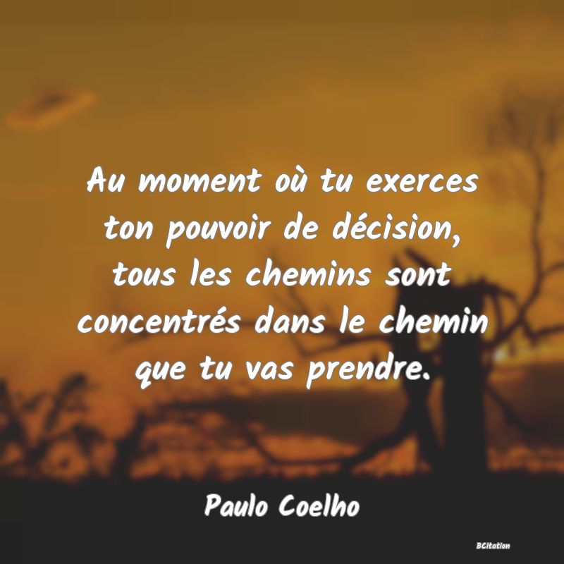 image de citation: Au moment où tu exerces ton pouvoir de décision, tous les chemins sont concentrés dans le chemin que tu vas prendre.