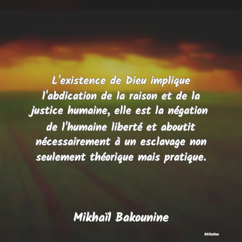 image de citation: L'existence de Dieu implique l'abdication de la raison et de la justice humaine, elle est la négation de l'humaine liberté et aboutit nécessairement à un esclavage non seulement théorique mais pratique.