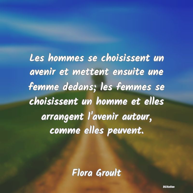 image de citation: Les hommes se choisissent un avenir et mettent ensuite une femme dedans; les femmes se choisissent un homme et elles arrangent l'avenir autour, comme elles peuvent.