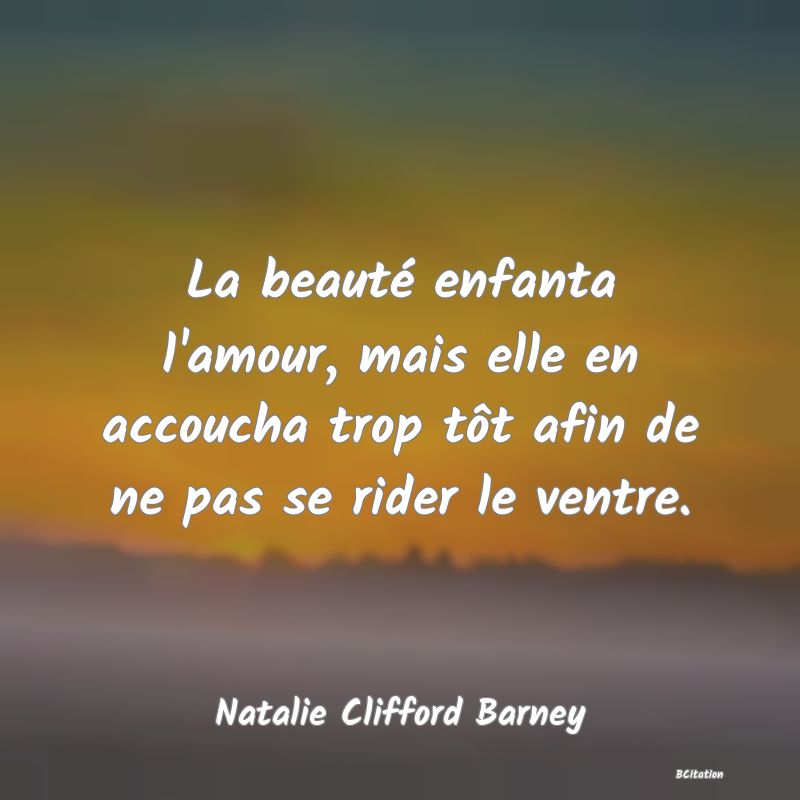 image de citation: La beauté enfanta l'amour, mais elle en accoucha trop tôt afin de ne pas se rider le ventre.