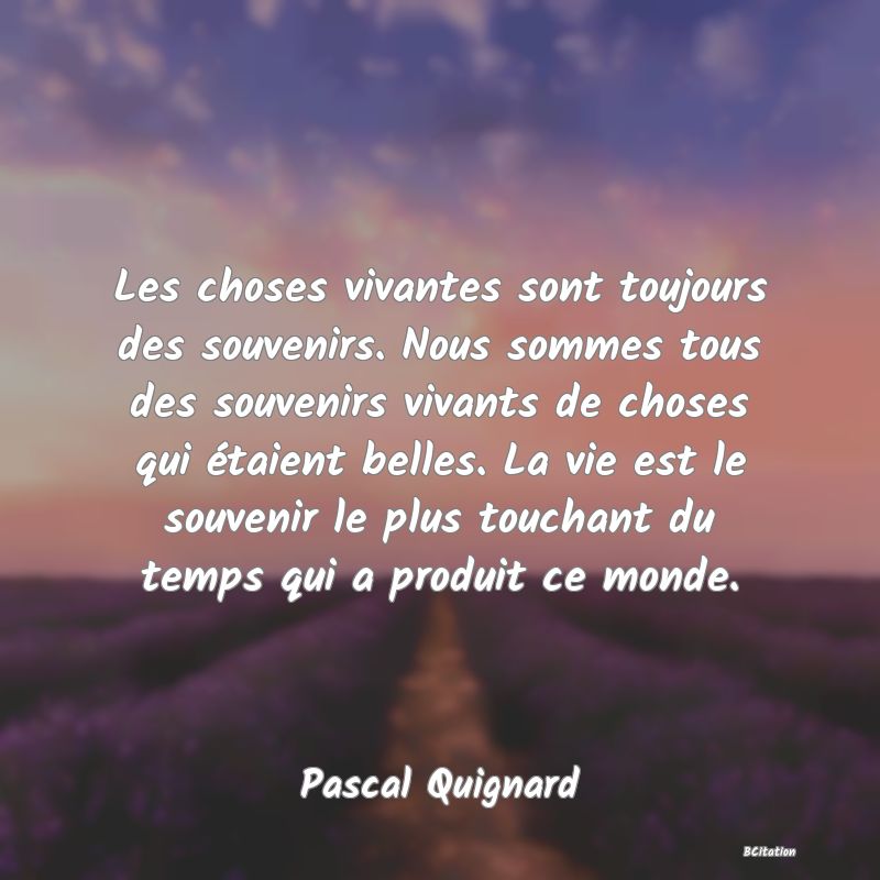 image de citation: Les choses vivantes sont toujours des souvenirs. Nous sommes tous des souvenirs vivants de choses qui étaient belles. La vie est le souvenir le plus touchant du temps qui a produit ce monde.