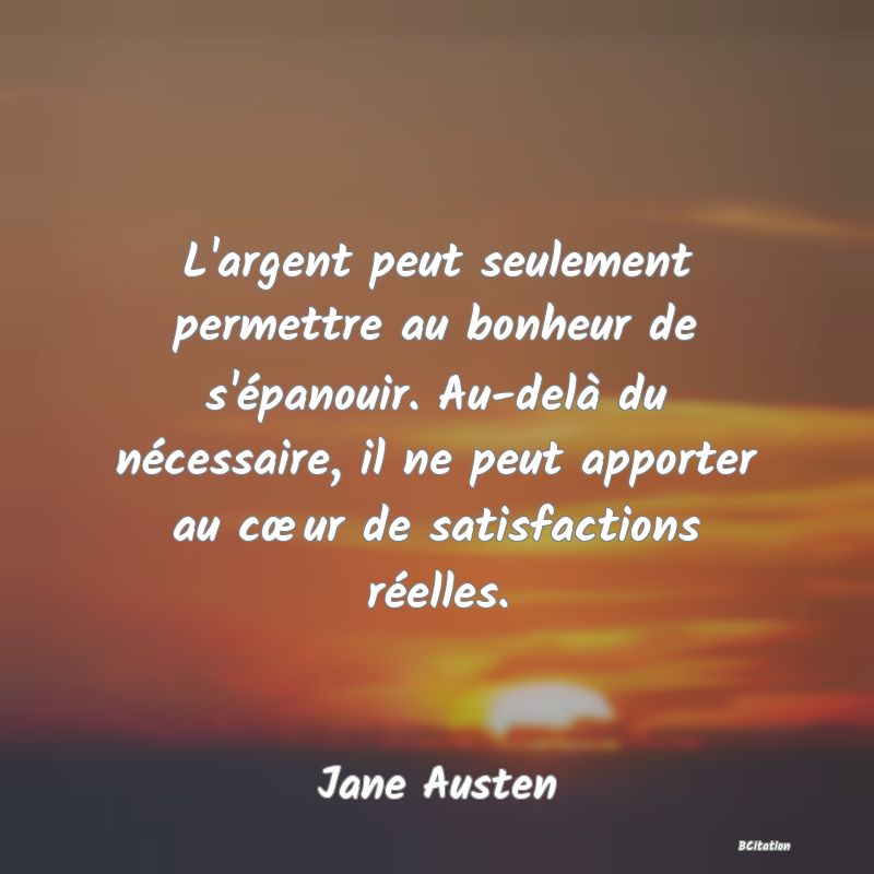 image de citation: L'argent peut seulement permettre au bonheur de s'épanouir. Au-delà du nécessaire, il ne peut apporter au cœur de satisfactions réelles.