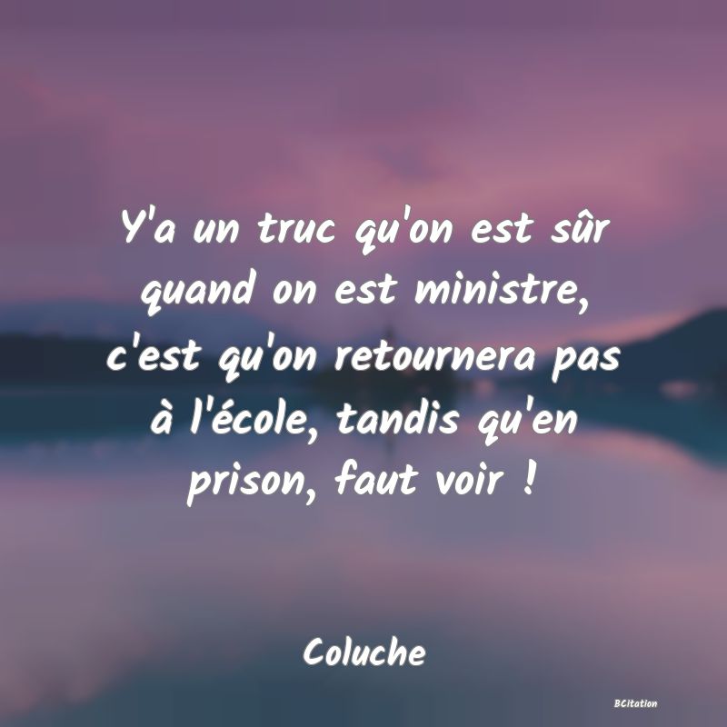 image de citation: Y'a un truc qu'on est sûr quand on est ministre, c'est qu'on retournera pas à l'école, tandis qu'en prison, faut voir !