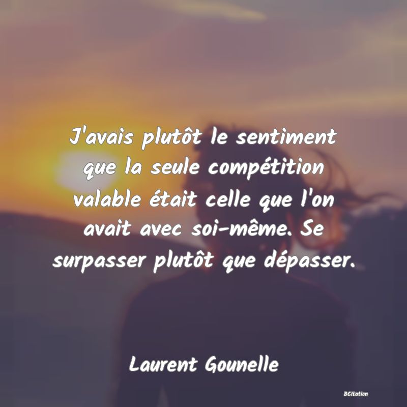 image de citation: J'avais plutôt le sentiment que la seule compétition valable était celle que l'on avait avec soi-même. Se surpasser plutôt que dépasser.