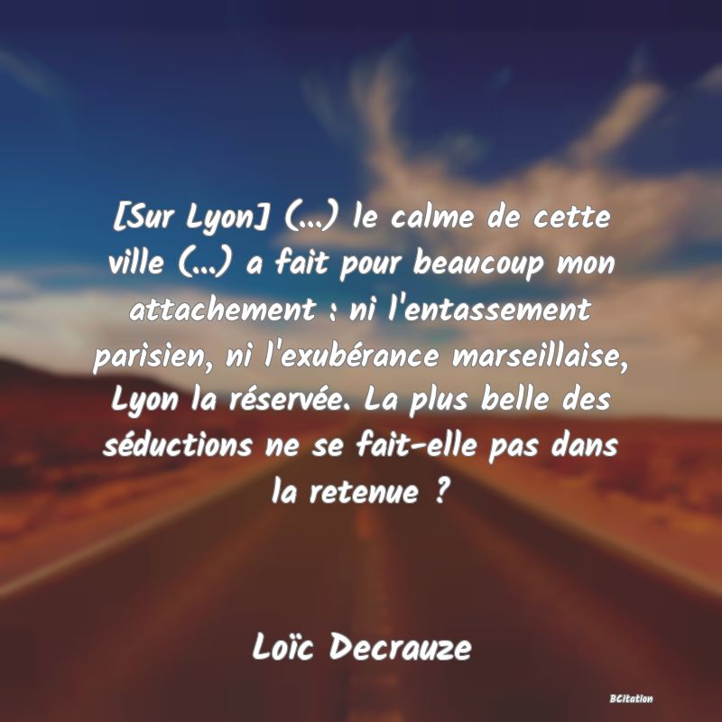 image de citation: [Sur Lyon] (...) le calme de cette ville (...) a fait pour beaucoup mon attachement : ni l'entassement parisien, ni l'exubérance marseillaise, Lyon la réservée. La plus belle des séductions ne se fait-elle pas dans la retenue ?