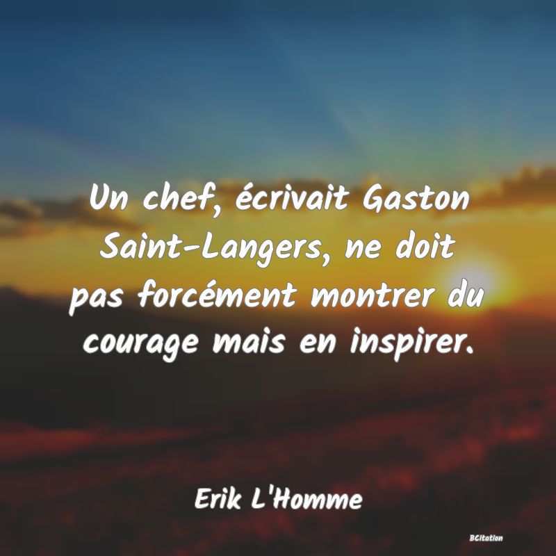 image de citation: Un chef, écrivait Gaston Saint-Langers, ne doit pas forcément montrer du courage mais en inspirer.