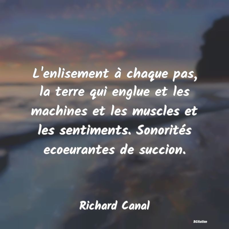 image de citation: L'enlisement à chaque pas, la terre qui englue et les machines et les muscles et les sentiments. Sonorités ecoeurantes de succion.