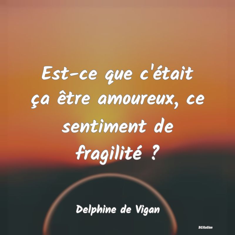 image de citation: Est-ce que c'était ça être amoureux, ce sentiment de fragilité ?