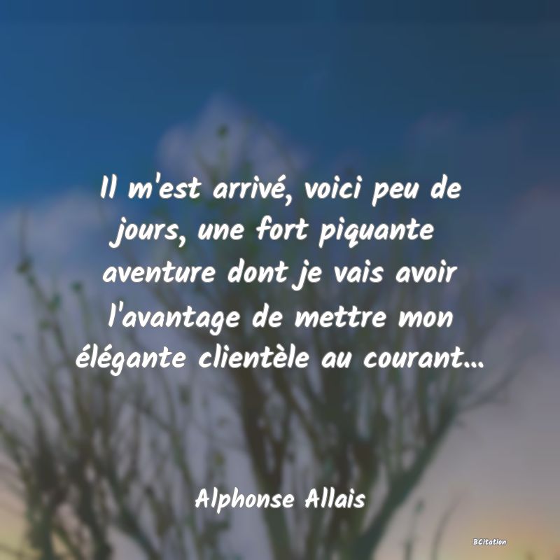 image de citation: Il m'est arrivé, voici peu de jours, une fort piquante aventure dont je vais avoir l'avantage de mettre mon élégante clientèle au courant...