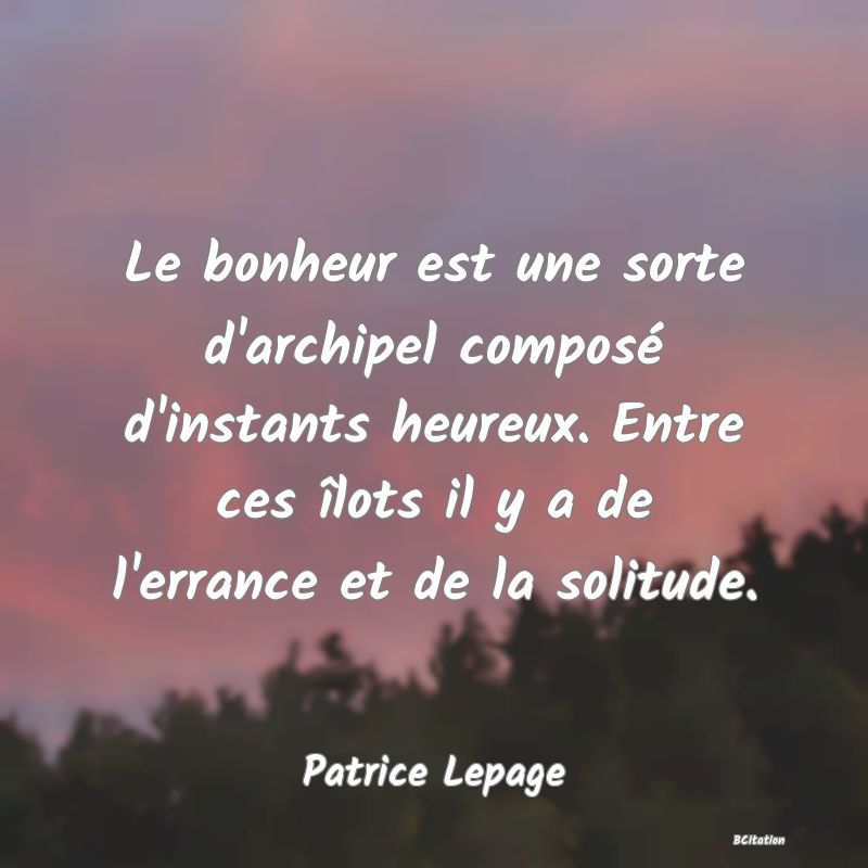 image de citation: Le bonheur est une sorte d'archipel composé d'instants heureux. Entre ces îlots il y a de l'errance et de la solitude.