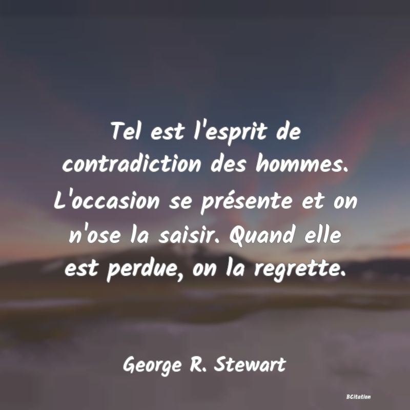 image de citation: Tel est l'esprit de contradiction des hommes. L'occasion se présente et on n'ose la saisir. Quand elle est perdue, on la regrette.