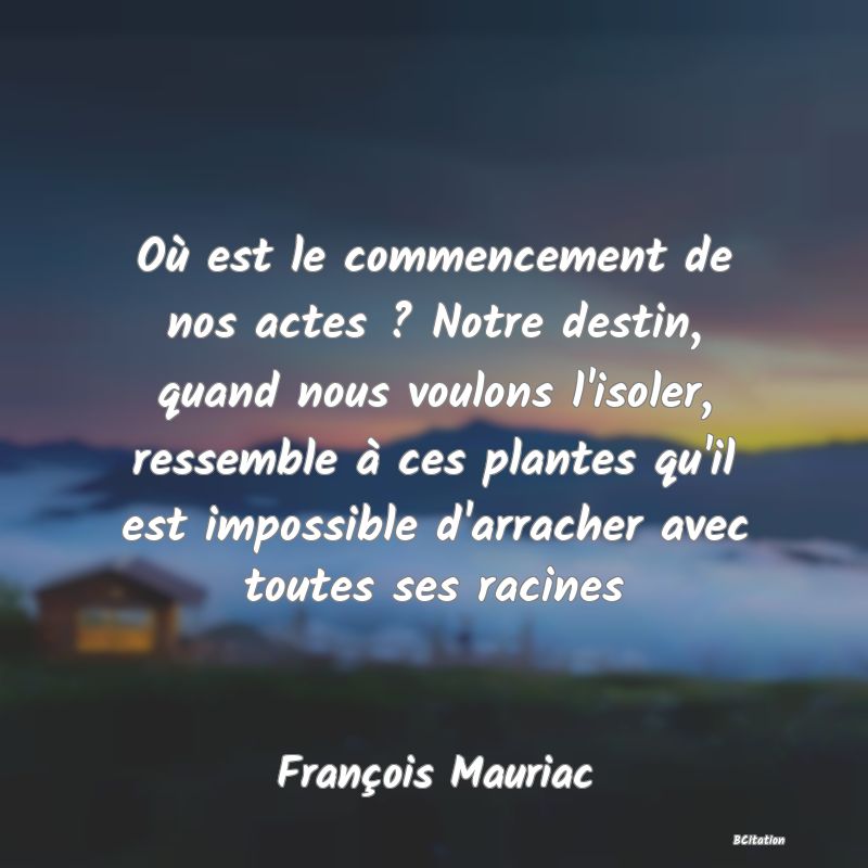 image de citation: Où est le commencement de nos actes ? Notre destin, quand nous voulons l'isoler, ressemble à ces plantes qu'il est impossible d'arracher avec toutes ses racines