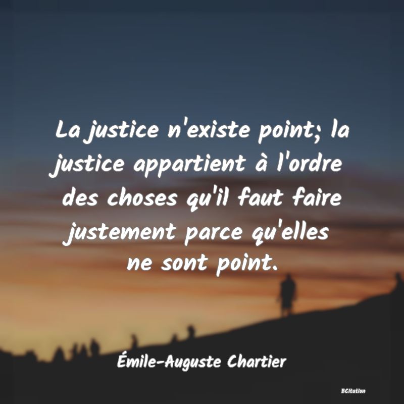 image de citation: La justice n'existe point; la justice appartient à l'ordre des choses qu'il faut faire justement parce qu'elles ne sont point.