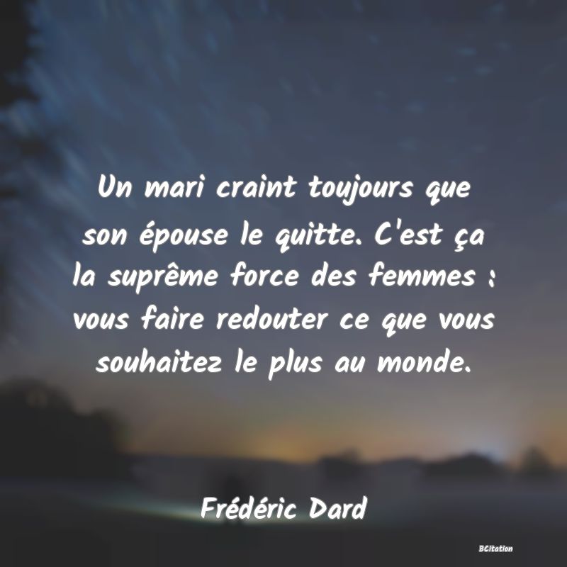 image de citation: Un mari craint toujours que son épouse le quitte. C'est ça la suprême force des femmes : vous faire redouter ce que vous souhaitez le plus au monde.