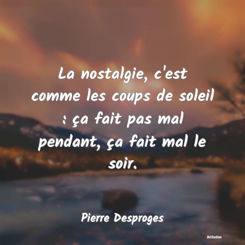 Belle Citation - La nostalgie, c'est comme les coups de soleil : ça fait pas mal pendant, ça fait mal le soir. - Pierre Desproges