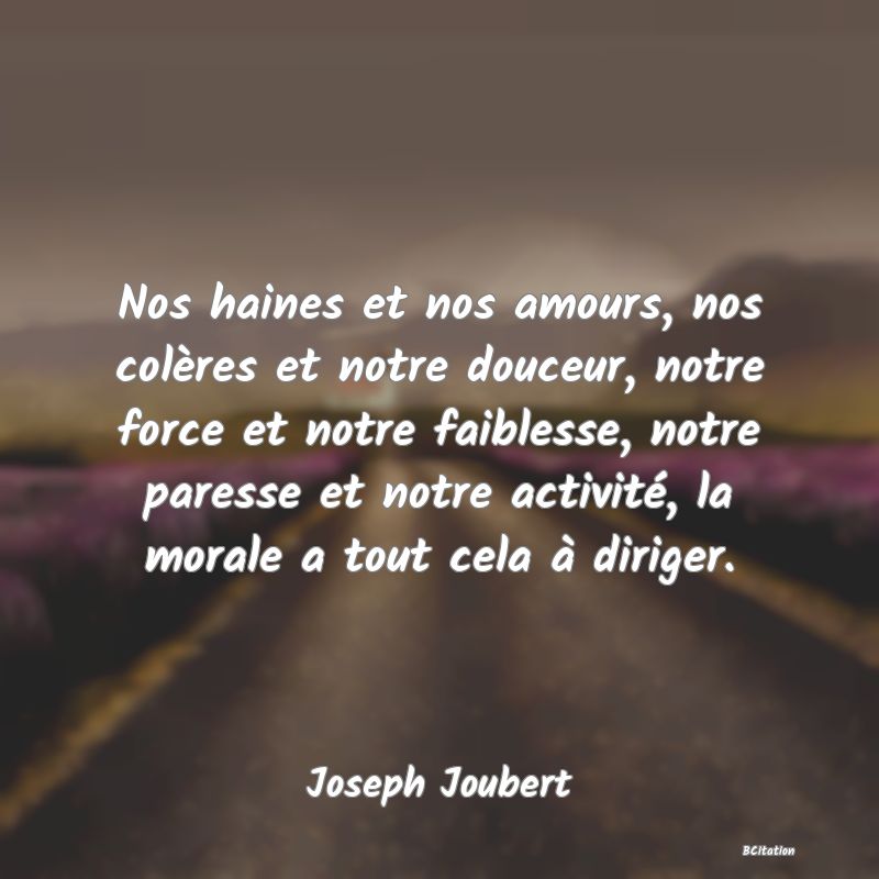 image de citation: Nos haines et nos amours, nos colères et notre douceur, notre force et notre faiblesse, notre paresse et notre activité, la morale a tout cela à diriger.