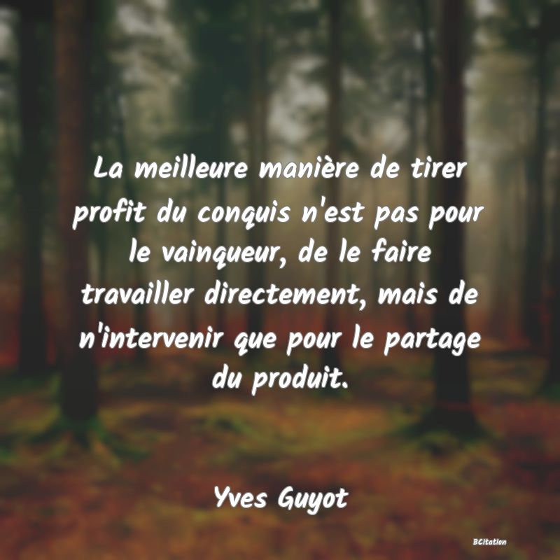 image de citation: La meilleure manière de tirer profit du conquis n'est pas pour le vainqueur, de le faire travailler directement, mais de n'intervenir que pour le partage du produit.