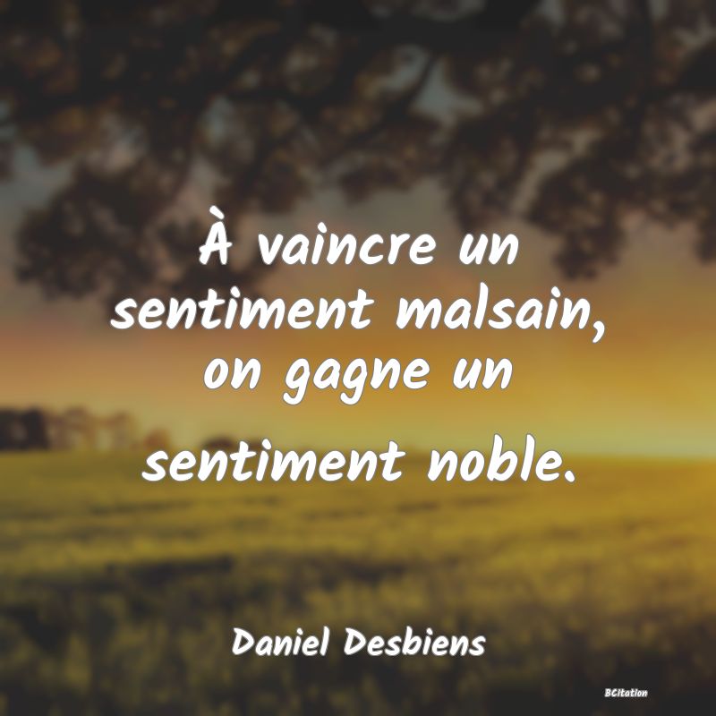 image de citation: À vaincre un sentiment malsain, on gagne un sentiment noble.