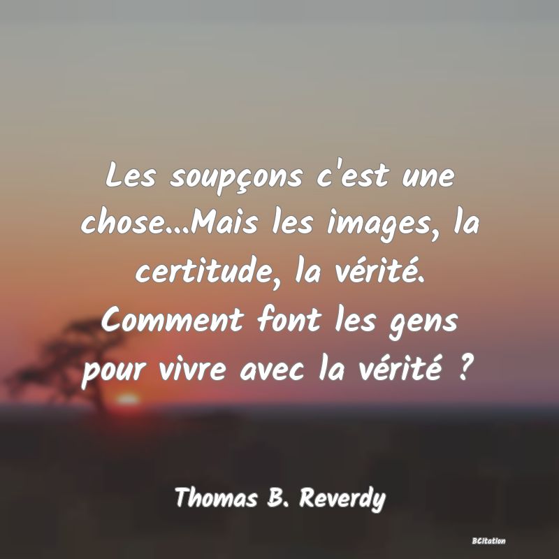 image de citation: Les soupçons c'est une chose...Mais les images, la certitude, la vérité. Comment font les gens pour vivre avec la vérité ?