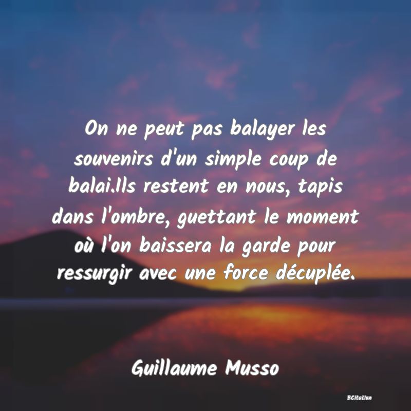 image de citation: On ne peut pas balayer les souvenirs d'un simple coup de balai.Ils restent en nous, tapis dans l'ombre, guettant le moment où l'on baissera la garde pour ressurgir avec une force décuplée.