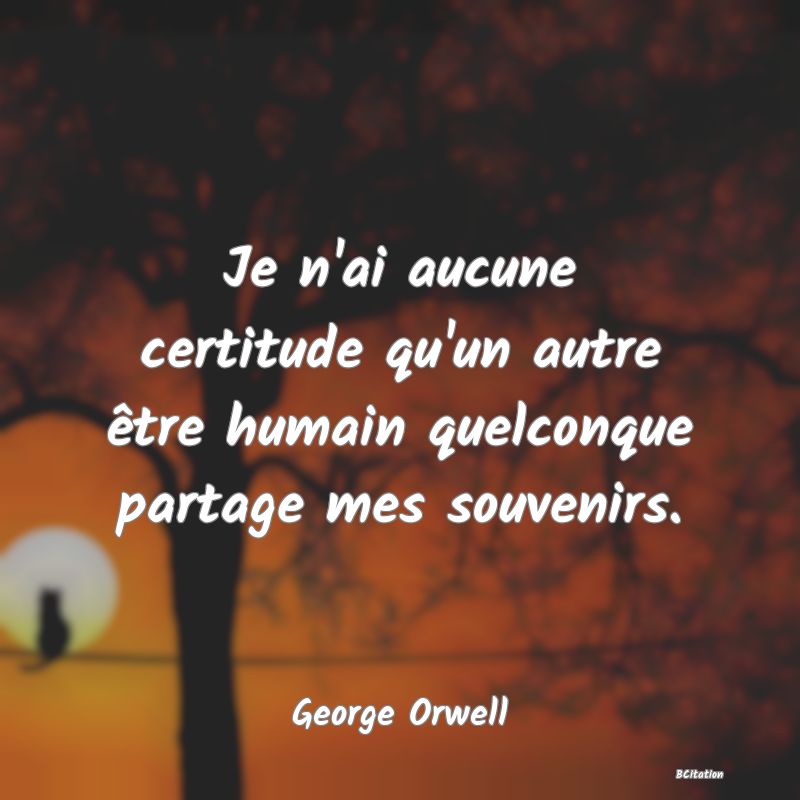 Belle Citation - Je n'ai aucune certitude qu'un autre être humain quelconque partage mes souvenirs. - George Orwell