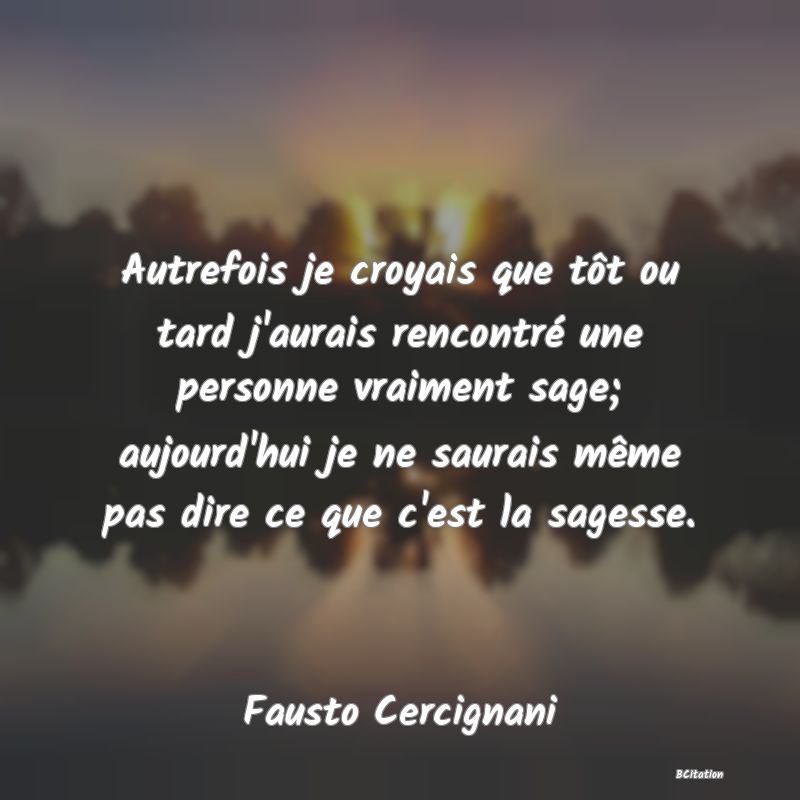 image de citation: Autrefois je croyais que tôt ou tard j'aurais rencontré une personne vraiment sage; aujourd'hui je ne saurais même pas dire ce que c'est la sagesse.