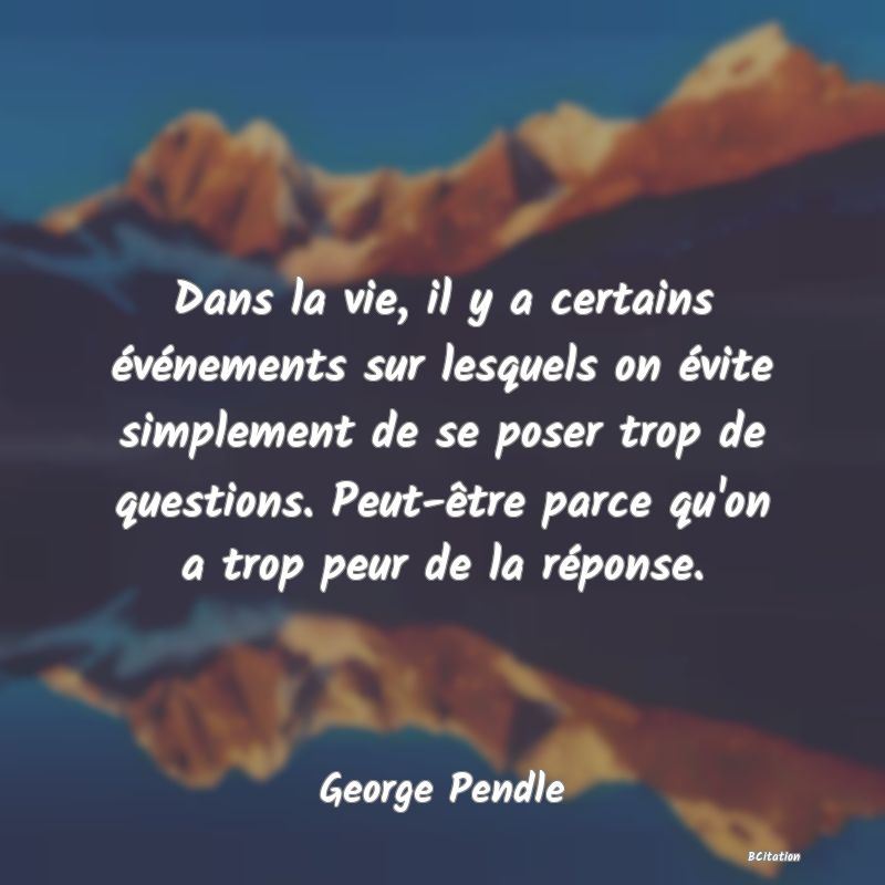 image de citation: Dans la vie, il y a certains événements sur lesquels on évite simplement de se poser trop de questions. Peut-être parce qu'on a trop peur de la réponse.