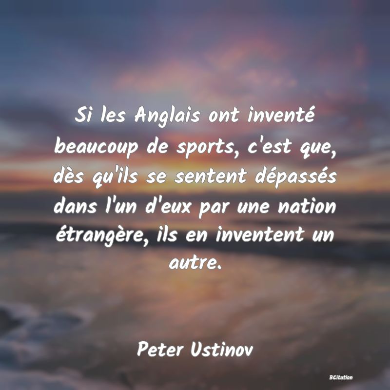 image de citation: Si les Anglais ont inventé beaucoup de sports, c'est que, dès qu'ils se sentent dépassés dans l'un d'eux par une nation étrangère, ils en inventent un autre.