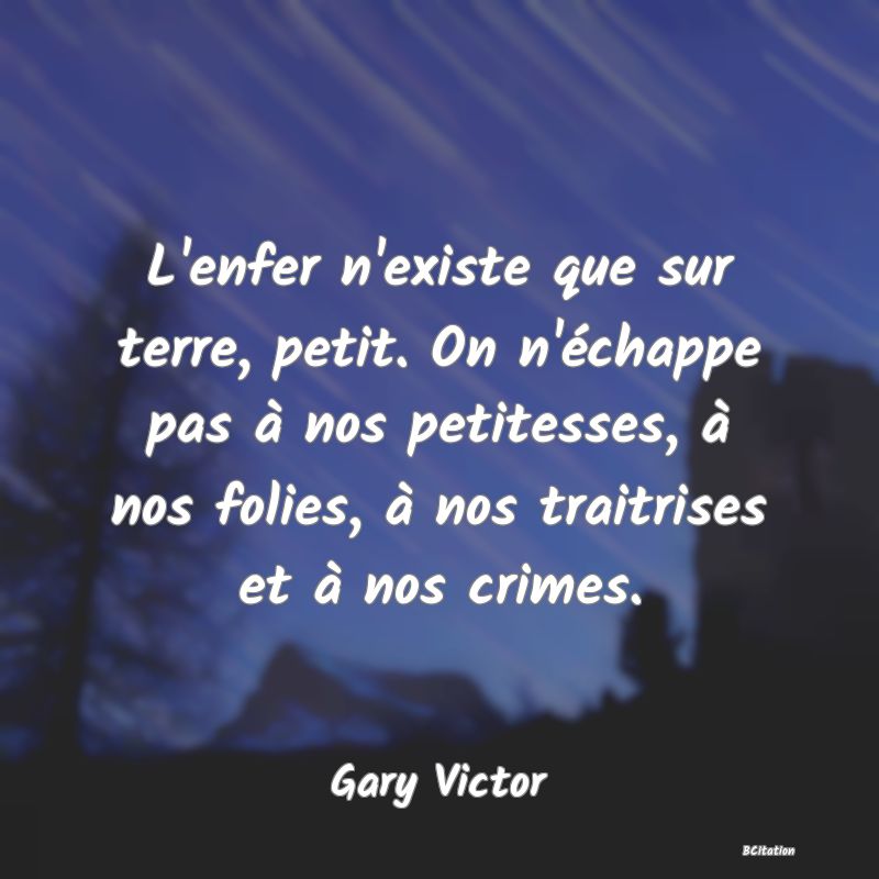 image de citation: L'enfer n'existe que sur terre, petit. On n'échappe pas à nos petitesses, à nos folies, à nos traitrises et à nos crimes.