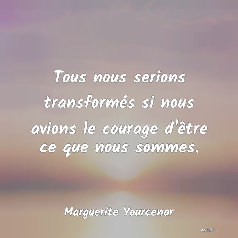 image de citation: Tous nous serions transformés si nous avions le courage d'être ce que nous sommes.