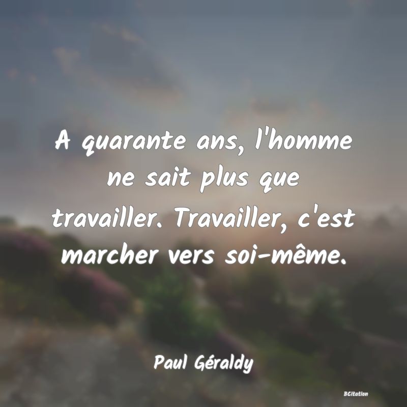 image de citation: A quarante ans, l'homme ne sait plus que travailler. Travailler, c'est marcher vers soi-même.